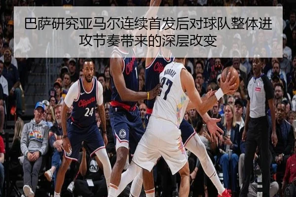 巴萨研究亚马尔连续首发后对球队整体进攻节奏带来的深层改变