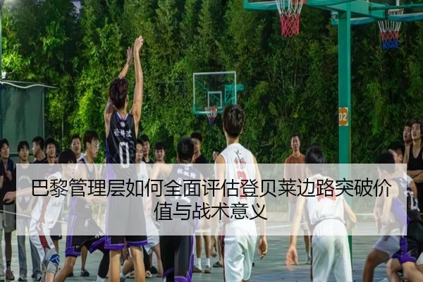 巴黎管理层如何全面评估登贝莱边路突破价值与战术意义