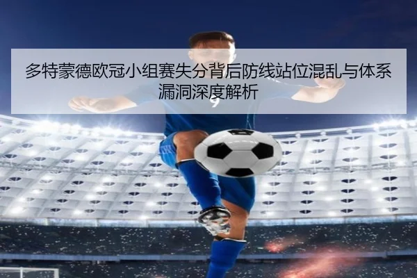 多特蒙德欧冠小组赛失分背后防线站位混乱与体系漏洞深度解析