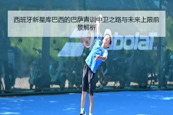 西班牙新星库巴西的巴萨青训中卫之路与未来上限前景解析