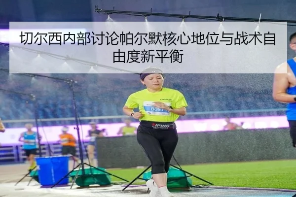 切尔西内部讨论帕尔默核心地位与战术自由度新平衡