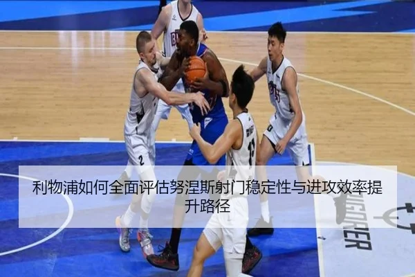 利物浦如何全面评估努涅斯射门稳定性与进攻效率提升路径（kaiyun）