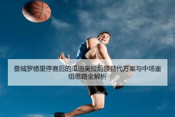 曼城罗德里停赛后的瓜迪奥拉后腰替代方案与中场重组思路全解析（kaiyun）