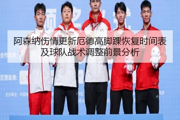 阿森纳伤情更新厄德高脚踝恢复时间表及球队战术调整前景分析