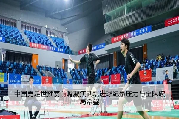 中国男足世预赛前瞻聚焦武磊进球纪录压力与全队破局希望