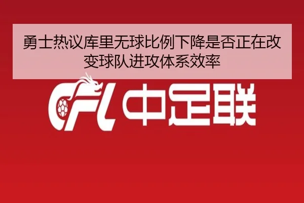 勇士热议库里无球比例下降是否正在改变球队进攻体系效率 - kaiyun